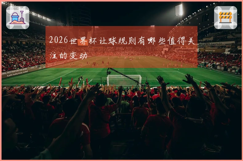 2026世界杯让球规则有哪些值得关注的变动