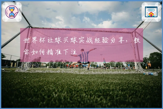 世界杯让球买球实战经验分享，教你如何精准下注