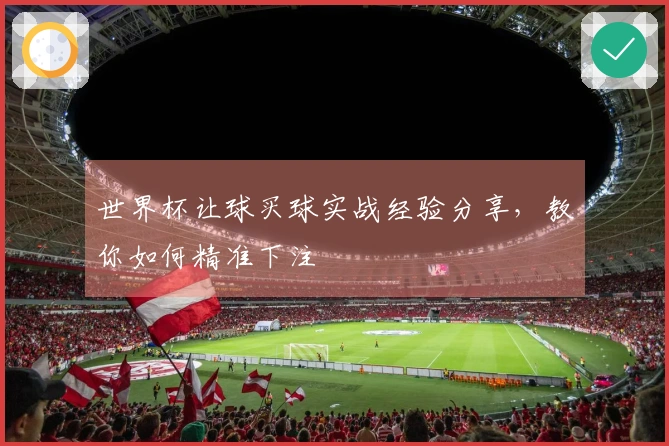世界杯让球买球实战经验分享，教你如何精准下注