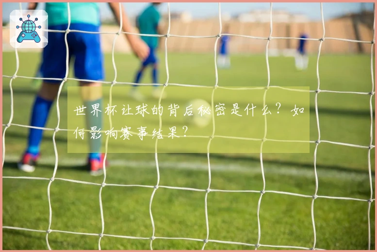 世界杯让球的背后秘密是什么？如何影响赛事结果？