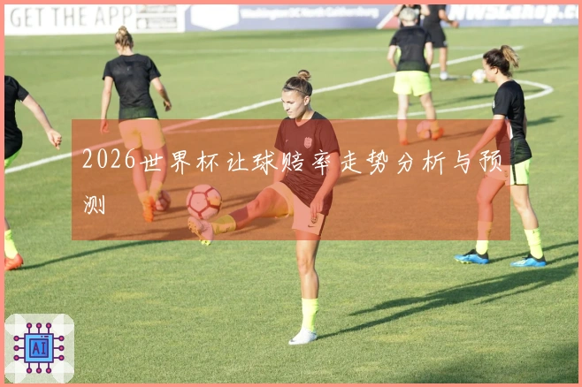 2026世界杯让球赔率走势分析与预测