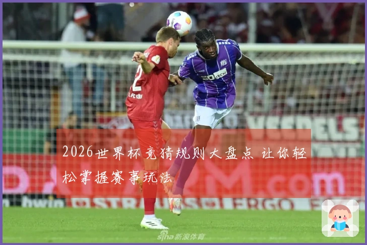 2026世界杯竞猜规则大盘点 让你轻松掌握赛事玩法