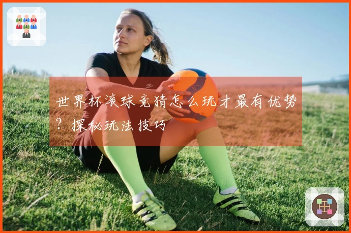 世界杯滚球竞猜怎么玩才最有优势？探秘玩法技巧