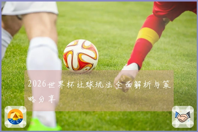 2026世界杯让球玩法全面解析与策略分享