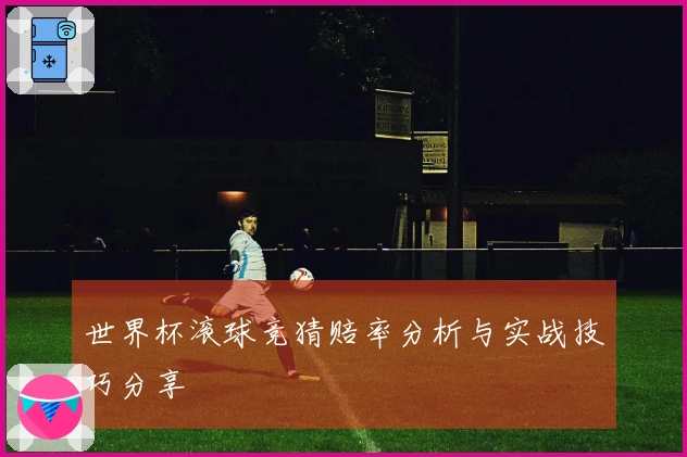 世界杯滚球竞猜赔率分析与实战技巧分享