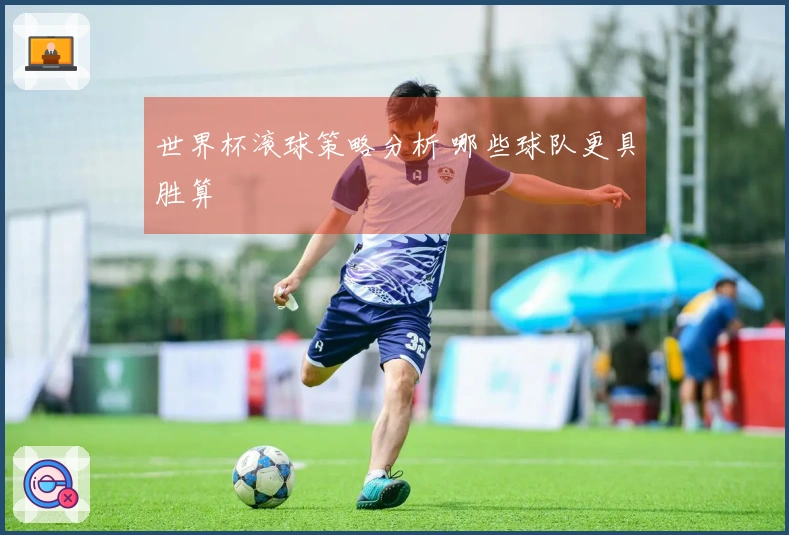 世界杯滚球策略分析 哪些球队更具胜算