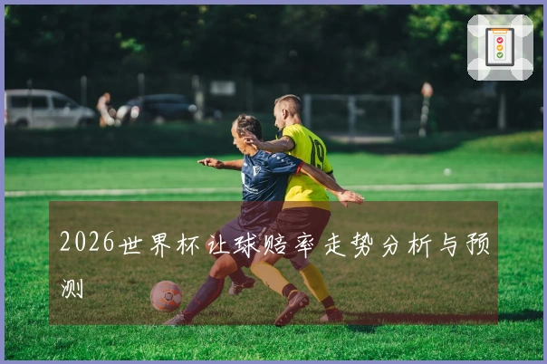 2026世界杯让球赔率走势分析与预测
