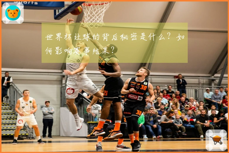 世界杯让球的背后秘密是什么？如何影响赛事结果？