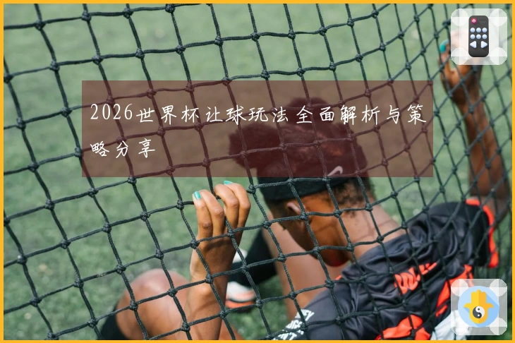 2026世界杯让球玩法全面解析与策略分享